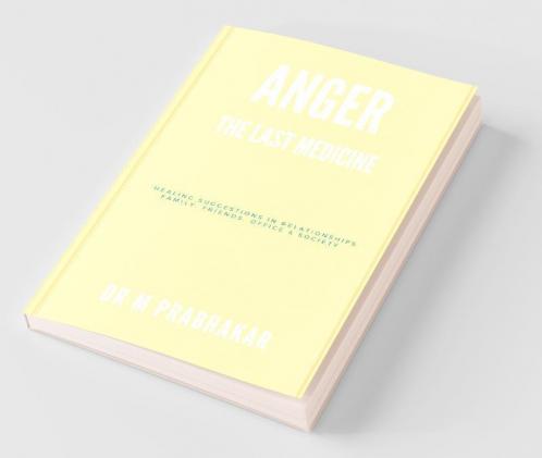 Anger - The Last Medicine: Healing Suggestions In Relationships Family Friends Office & Society: Healing Suggestions In Relationships Family Friends Office And Society