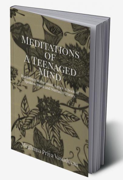 The Meditations of A Teenaged Mind : Ramblings of the mind rather. A book of Spoken-Word and Narrative Poetry