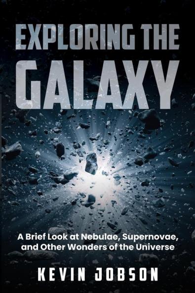 Exploring the Galaxy: A Brief Look at Nebulae Supernovae and Other Wonders of the Universe