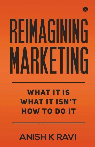 Reimagining Marketing : What It Is What It Isn'T How To Do It