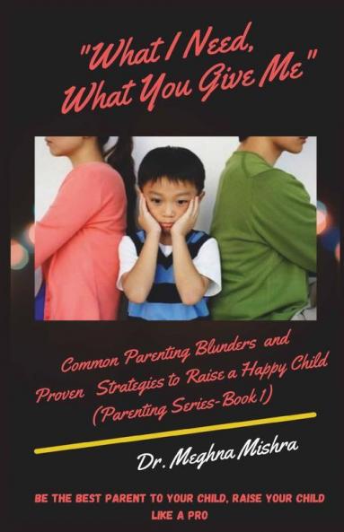 What I Need What You Give Me: Common Parenting Blunders And Proven Strategies To Raise A Happy Child (Parenting Series- Part I)