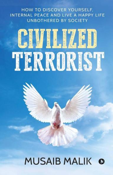 Civilized Terrorist : How To Discover Yourself Internal Peace And Live A Happy Life Unbothered By Society