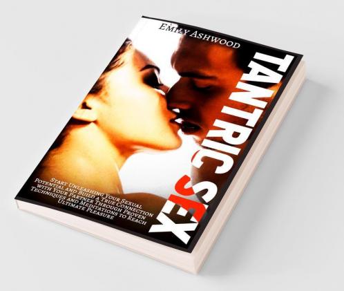 Tantric Sex: Start Unleashing Your Sexual Potential And Build A True Connection With Your Partner Through Proven Techniques And Meditations To Reach Ultimate Pleasure