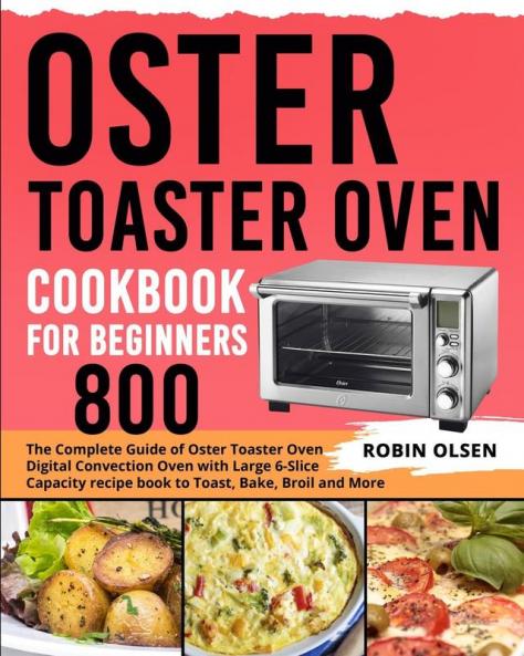Oster Toaster Oven Cookbook for Beginners 800: The Complete Guide of Oster Toaster Oven Digital Convection Oven with Large 6-Slice Capacity recipe book to Toast Bake Broil and More