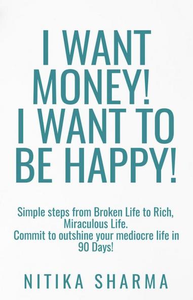 I WANT MONEY! I WANT TO BE HAPPY! : Simple steps from Broken Life to Rich Miraculous Life. Commit to outshine your mediocre life in 90 Days!