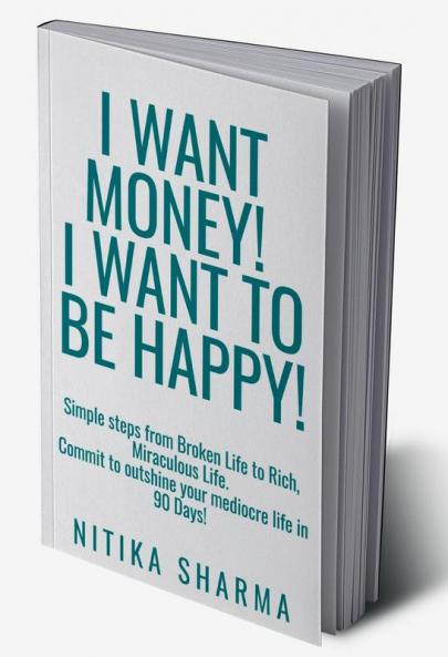 I WANT MONEY! I WANT TO BE HAPPY! : Simple steps from Broken Life to Rich Miraculous Life. Commit to outshine your mediocre life in 90 Days!