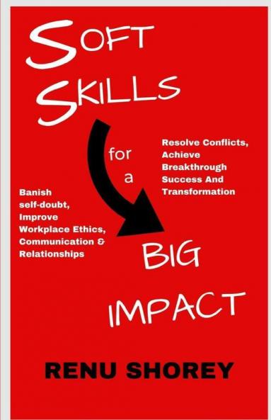 Soft Skills For A Big Impact: Banish Self-Doubt Improve Workplace Ethics Communication And Relationships Resolve Conflicts Achieve Breakthrough Success And Transformation