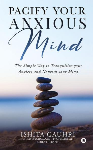 Pacify Your Anxious Mind : The Simple Way to Tranquilize your Anxiety and Nourish your Mind
