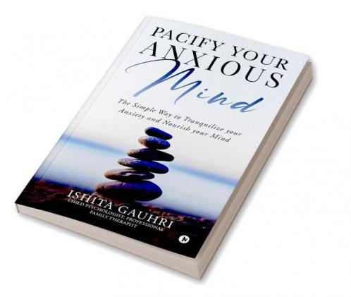 Pacify Your Anxious Mind : The Simple Way to Tranquilize your Anxiety and Nourish your Mind