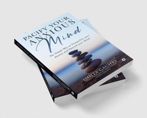 Pacify Your Anxious Mind : The Simple Way to Tranquilize your Anxiety and Nourish your Mind