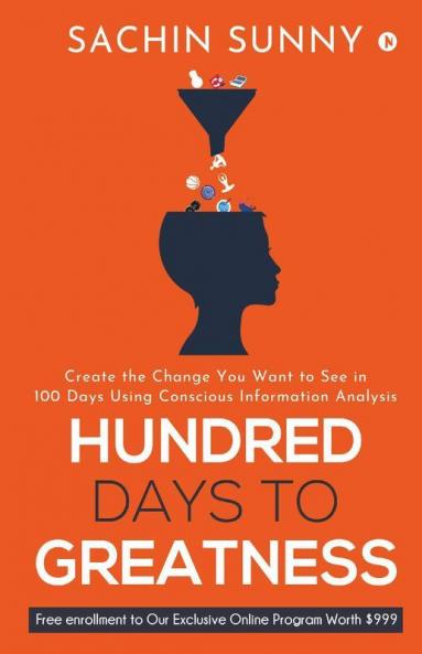 Hundred Days To Greatness: Create The Change You Want To See In 100 Days Using Conscious Information Analysis