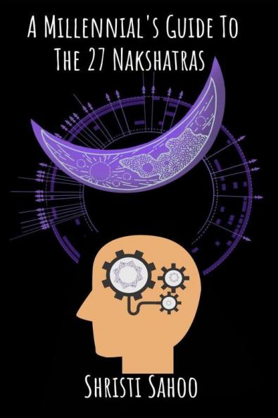 A Millennial'S Guide To The 27 Nakshatras: Modern Interpretation Of The Deep Mysteries Of Vedic Astrology!