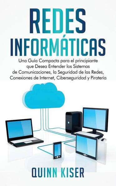 Redes Informaticas: Una Guía Compacta para el principiante que Desea Entender los Sistemas de Comunicaciones la Seguridad de las Redes Conexiones de Internet Ciberseguridad y Piratería