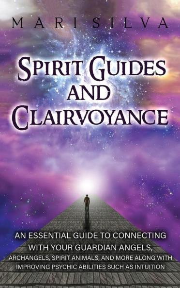Spirit Guides and Clairvoyance: An Essential Guide to Connecting with Your Guardian Angels Archangels Spirit Animals and More along with Improving Psychic Abilities such as Intuition