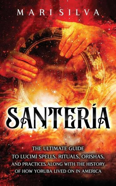 Santeria: The Ultimate Guide to Lucumí Spells Rituals Orishas and Practices Along with the History of How Yoruba Lived On in America