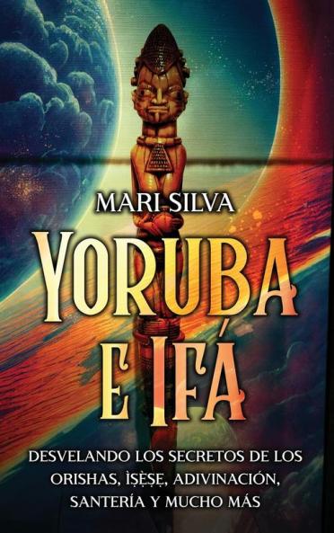 Yoruba E Ifá: Desvelando Los Secretos De Los Orishas, Ìṣẹ̀Ṣẹ, Adivinación, Santería Y Mucho Más (Espiritualidad En El Mundo) (Spanish Edition)