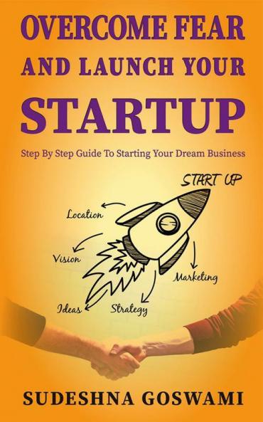 Overcome Fear And Launch Your Startup: The Step By Step Guide On How To Conquer Your Fear And Start Your Dream Business.