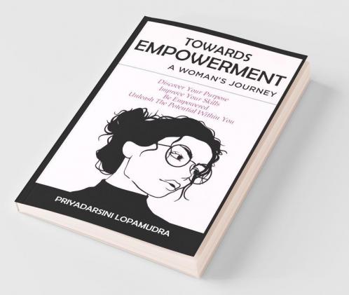 Towards Empowerment A Woman''S Journey Discover Your Purpose Improve Your Skills Be Empowered Unleash The Potential Within You