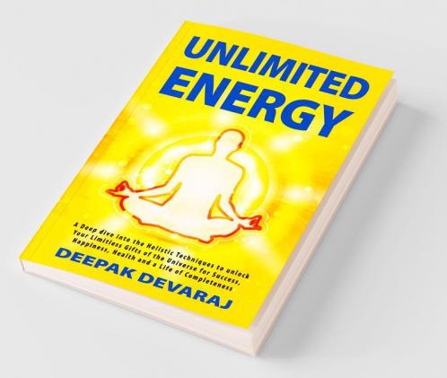 Unlimited Energy: A Deep Dive into The Holistic Techniques To Unlock Your Limitless Gifts of The Universe For Success Happiness Health And A Life of Completeness
