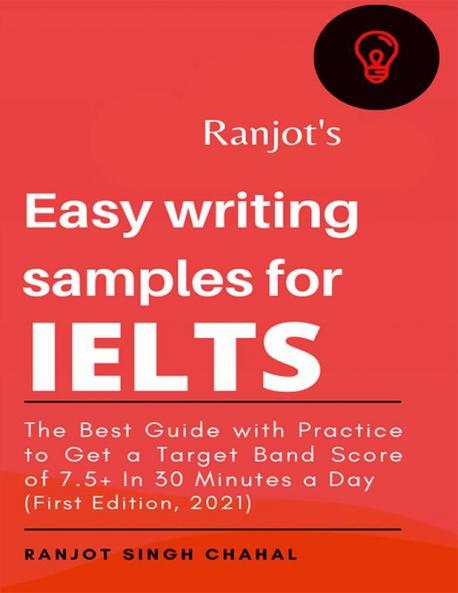 Ranjot's Easy writing samples for IELTS : The Best Guide with Practice to Get a Target Band Score of 7.5+ In 30 Minutes a Day