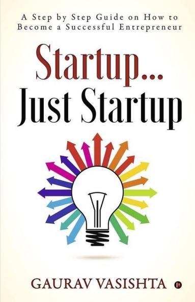 Startup… Just Startup : A Step By Step Guide On How To Become A Successful Entrepreneur