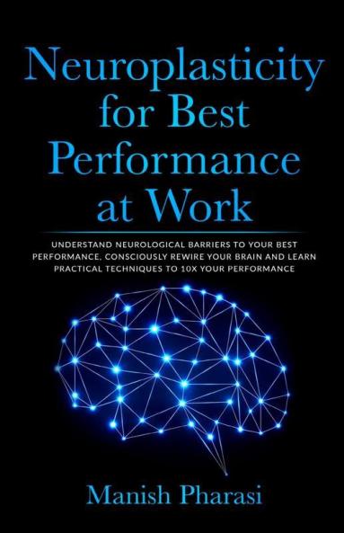 Neuroplasticity For Best Performance At Work : Understand Neurological Barriers To Your Best Performance Consciously Rewire Your Brain And Learn Practical Techniques To 10X Your Performance