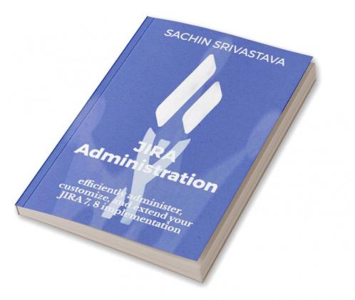 JIRA Administration : Efficiently Administer Customize and Extend your JIRA 7 8 Implementation