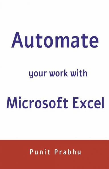 Automate Your Work With Microsoft Excel: This Book Will Help You To Reduce Your Time Spent Manually And Help You Automate Your Work . In This Course You Will Learn How To Use Ms Excel To Read Cl...