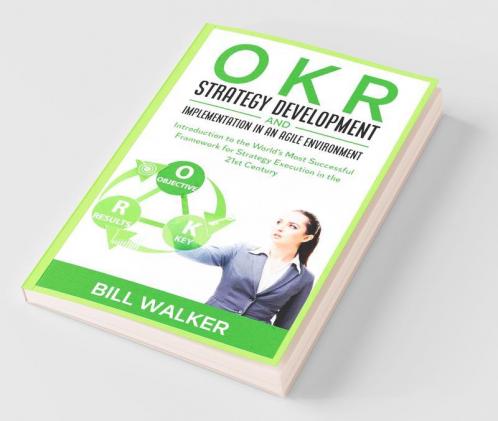 Okr - Strategy Development And Implementation In An Agile Environment: Introduction To The World'S Most Successful Framework For Strategy Execution In The 21St Century