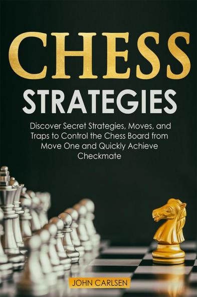 Chess Strategies : Discover Secret Strategies Moves and Traps to Control the Chess Board from Move One and Quickly Achieve Checkmate