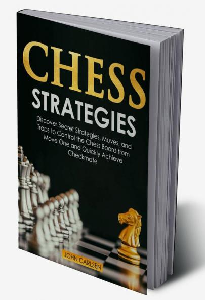 Chess Strategies : Discover Secret Strategies Moves and Traps to Control the Chess Board from Move One and Quickly Achieve Checkmate