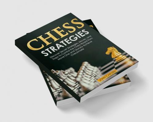 Chess Strategies : Discover Secret Strategies Moves and Traps to Control the Chess Board from Move One and Quickly Achieve Checkmate