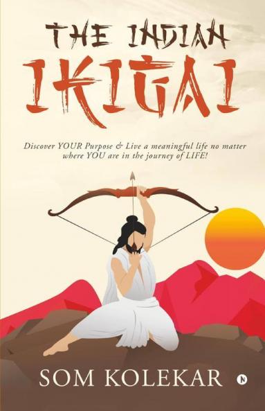 The Indian Ikigai : Discover Your Purpose And Live A Meaningful Life No Matter Where You Are In The Journey Of Life!