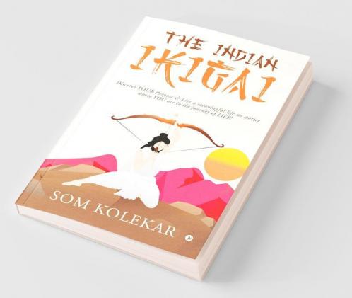 The Indian Ikigai : Discover Your Purpose And Live A Meaningful Life No Matter Where You Are In The Journey Of Life!