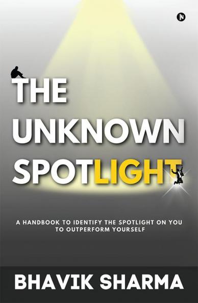 The Unknown Spotlight : A Handbook to Identify the Spotlight on You to Outperform Yourself