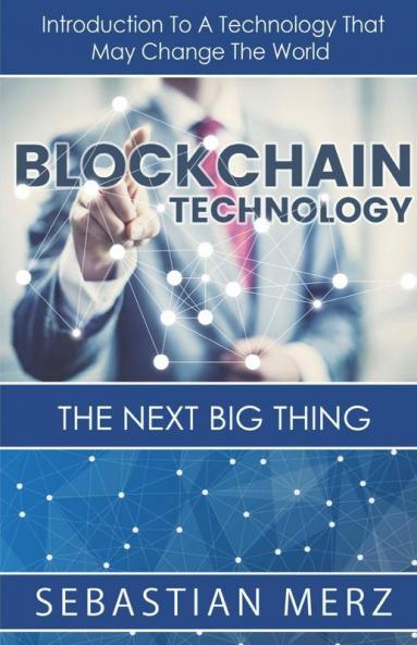 Blockchain Technology - The Next Big Thing: Introduction To A Technology That May Change The World