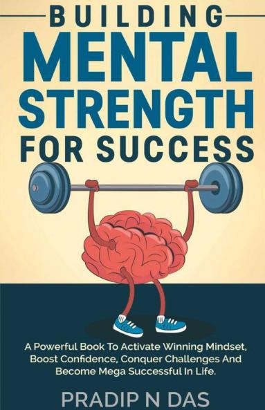 Building Mental Strength For Success: A Powerful Book To Activate Winning Mindset Boost Confidence Conquer Challenges And Become Mega Successful In Life.