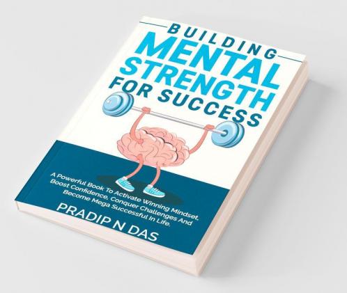 Building Mental Strength For Success: A Powerful Book To Activate Winning Mindset Boost Confidence Conquer Challenges And Become Mega Successful In Life.