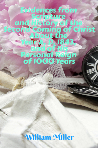 Evidences from Scripture and History of the Second Coming of Christ About the Year A. D. 1843 and of His Personal Reign of 1000 Years