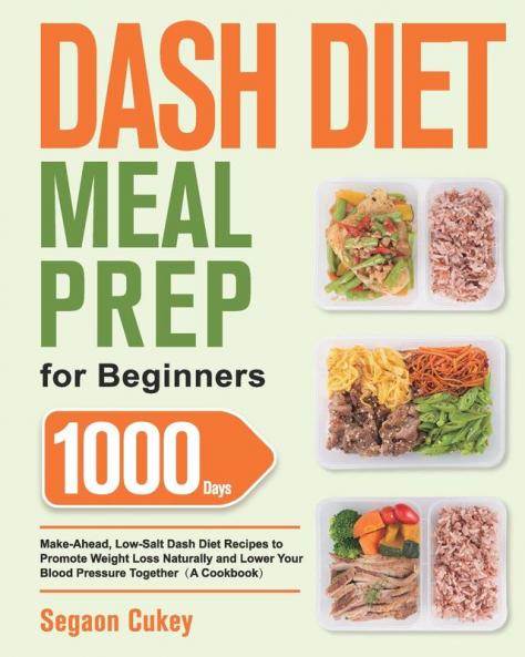 Dash Diet Meal Prep for Beginners: 1000-Day Make-Ahead Low-Salt Dash Diet Recipes to Promote Weight Loss Naturally and Lower Your Blood Pressure Together(A Cookbook)