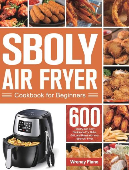Sboly Air Fryer Cookbook for Beginners: 600 Healthy and Easy Recipes to Fry Bake Grill and Roast with Your Sboly Air Fryer