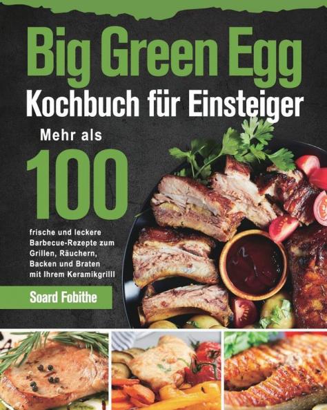 Big Green Egg Kochbuch für Einsteiger: Mehr als 100 frische und leckere Barbecue-Rezepte zum Grillen Räuchern Backen und Braten mit Ihrem Keramikgrill