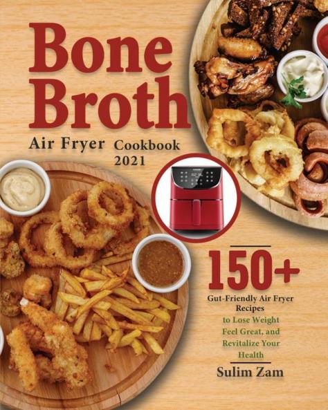 Bone Broth Air Fryer Cookbook 2021: 150+ Gut-Friendly Air Fryer Recipes to Lose Weight Feel Great and Revitalize Your Health