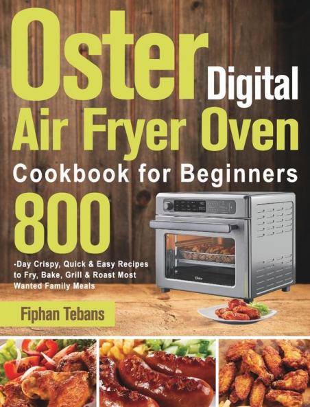 Oster Digital Air Fryer Oven Cookbook for Beginners: 800-Day Crispy Quick & Easy Recipes to Fry Bake Grill & Roast Most Wanted Family Meals