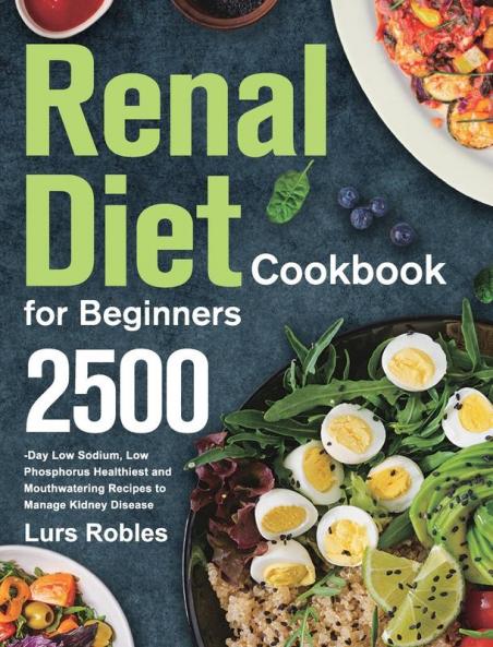 Renal Diet Cookbook for Beginners: 2500-Day Low Sodium Low Phosphorus Healthiest and Mouthwatering Recipes to Manage Kidney Disease