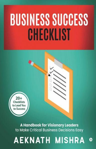 Business Success Checklist : A Handbook For Visionary Leaders To Make Critical Business Decisions Easy | 20+ Checklists To Lead You To Success