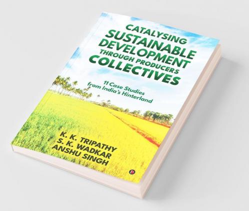 Catalysing Sustainable Development Through Producers Collectives : 11 Case Studies From India’S Hinterland