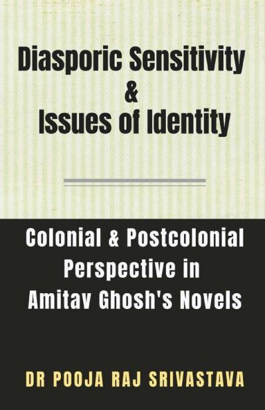 Diasporic Sensitivity & Issues Of Identity: A Colonial & Postcolonial Perspective In Amitav Ghosh'S Novels: A Colonial And Postcolonial Perspective In Amitav Ghosh'S Novels