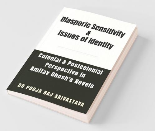 Diasporic Sensitivity & Issues Of Identity: A Colonial & Postcolonial Perspective In Amitav Ghosh'S Novels: A Colonial And Postcolonial Perspective In Amitav Ghosh'S Novels
