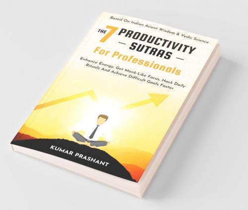 The 7 Productivity Sutras For Professionals: Enhance Energy Get Monk-Like Focus Hack Daily Rituals To Achieve Difficult Goals Faster. Based On ... On Indian Ancient Wisdom And Vedic Science.